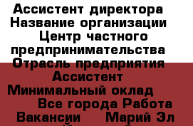 Ассистент директора › Название организации ­ Центр частного предпринимательства › Отрасль предприятия ­ Ассистент › Минимальный оклад ­ 23 000 - Все города Работа » Вакансии   . Марий Эл респ.,Йошкар-Ола г.